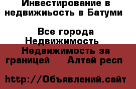 Инвестирование в недвижиьость в Батуми - Все города Недвижимость » Недвижимость за границей   . Алтай респ.